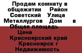 Продам комнату в общежитии  › Район ­ Советский › Улица ­ Металлургов › Дом ­ 28в › Общая площадь ­ 19 › Цена ­ 1 100 000 - Красноярский край, Красноярск г. Недвижимость » Квартиры продажа   
